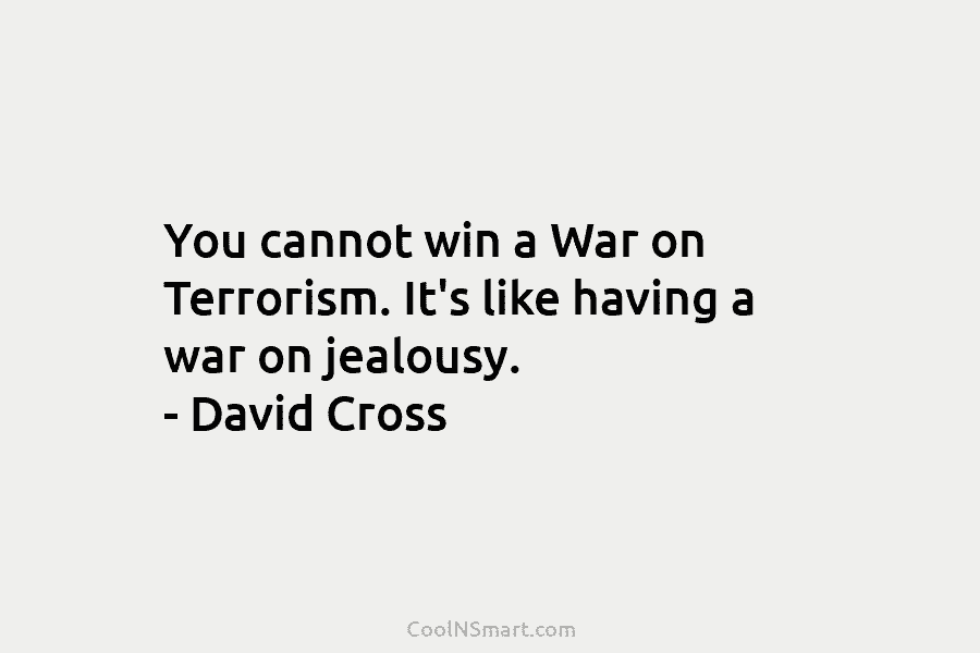 You cannot win a War on Terrorism. It’s like having a war on jealousy. – David Cross