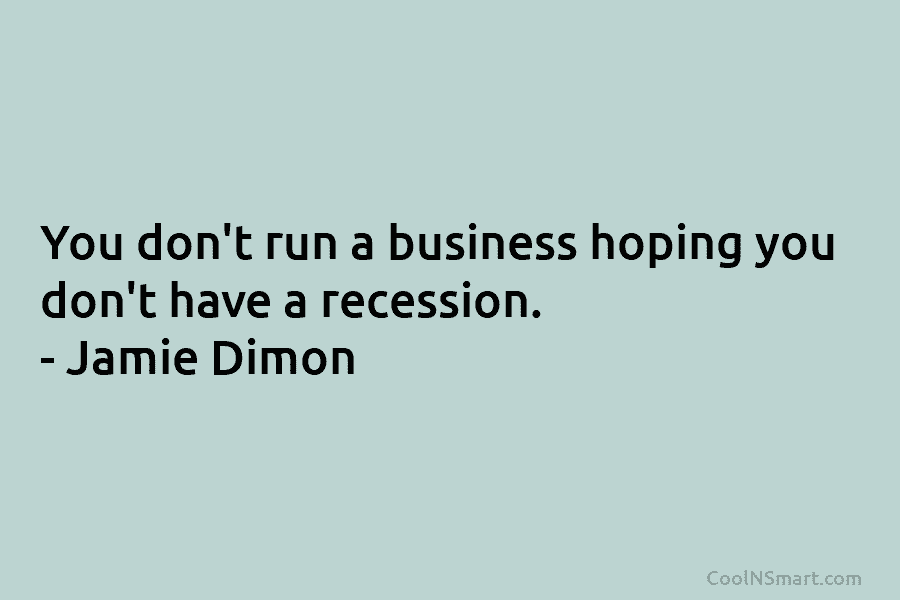 You don’t run a business hoping you don’t have a recession. – Jamie Dimon