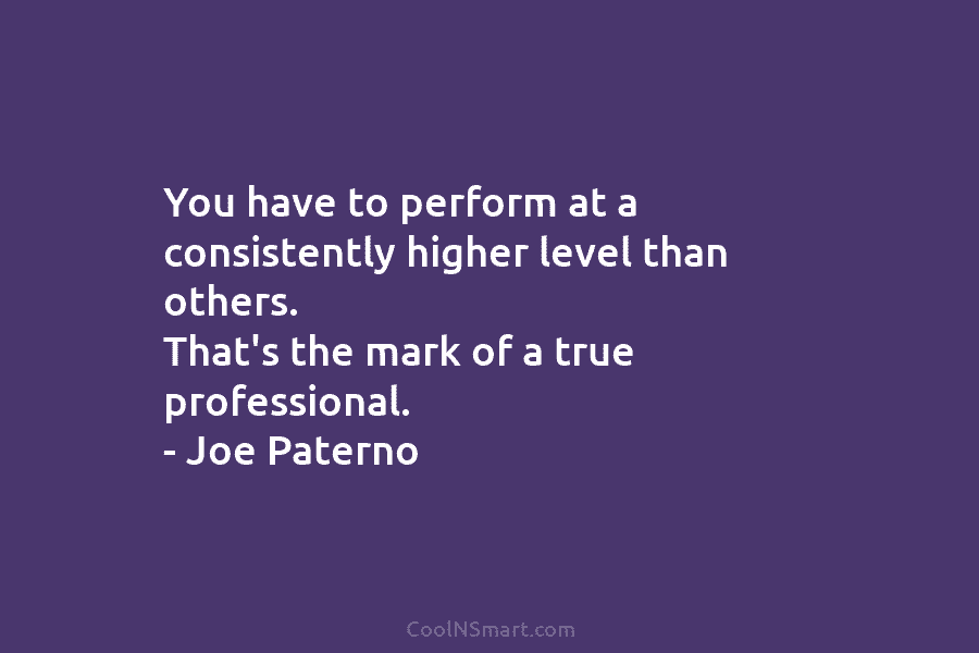 You have to perform at a consistently higher level than others. That’s the mark of a true professional. – Joe...