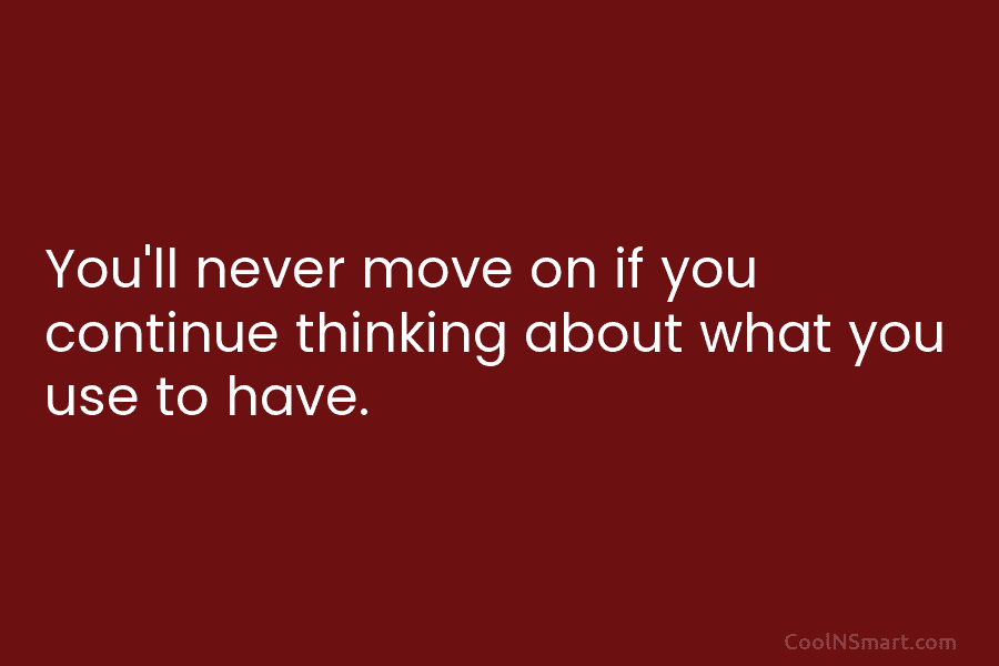 You’ll never move on if you continue thinking about what you use to have.
