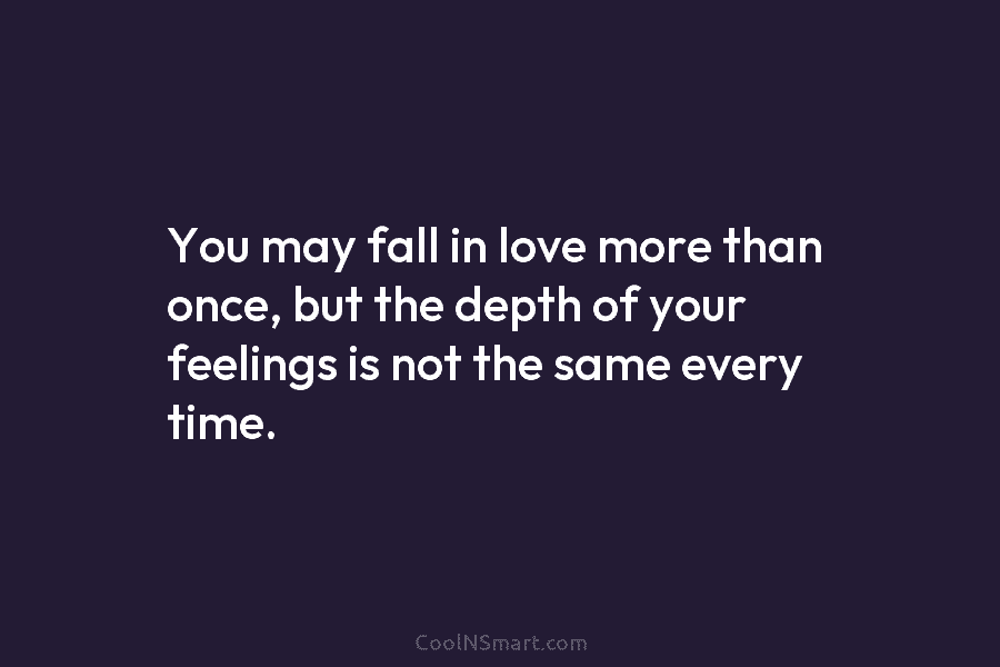 You may fall in love more than once, but the depth of your feelings is...