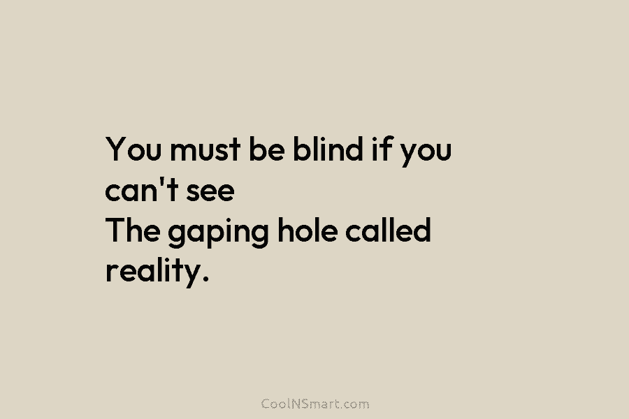 You must be blind if you can’t see The gaping hole called reality.