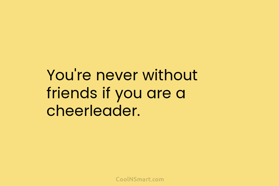 You’re never without friends if you are a cheerleader.