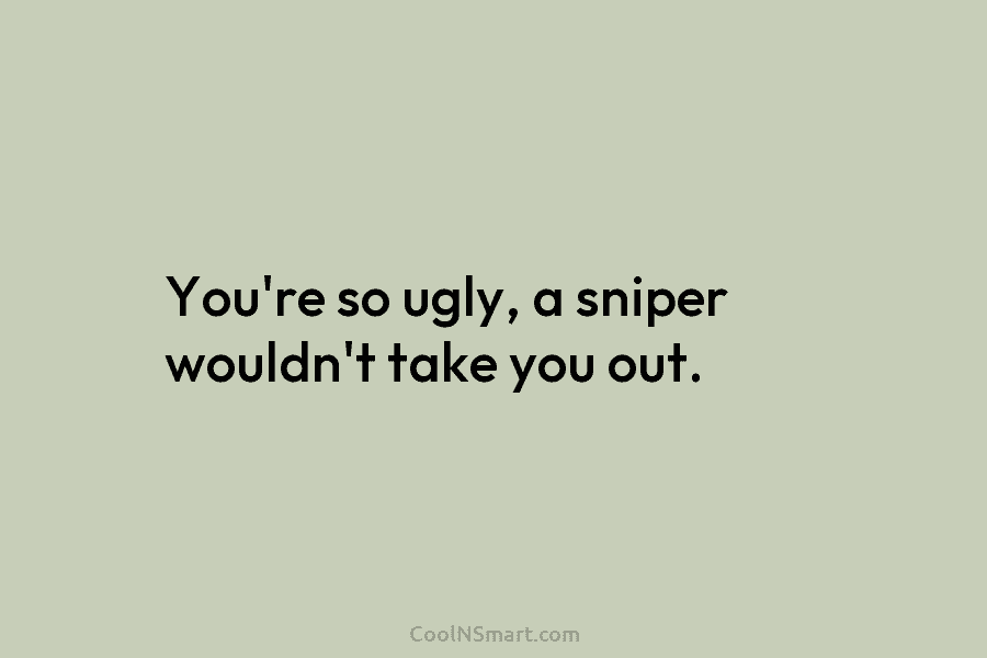 You’re so ugly, a sniper wouldn’t take you out.
