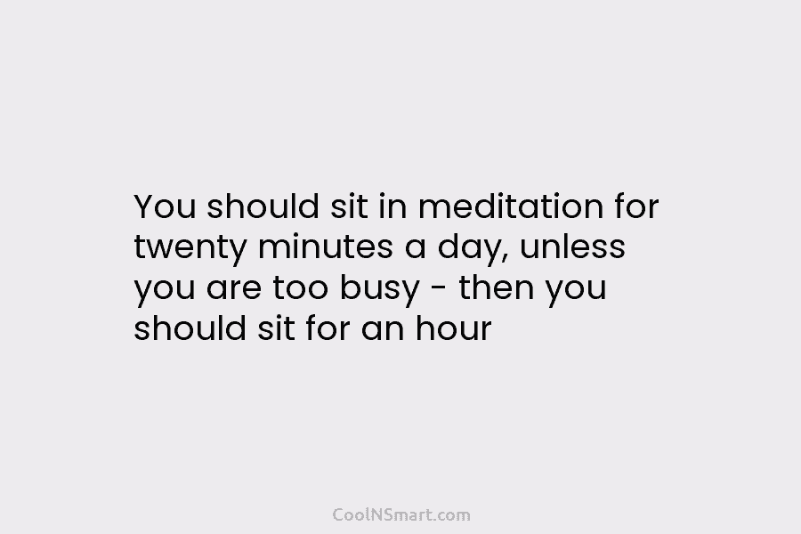 You should sit in meditation for twenty minutes a day, unless you are too busy – then you should sit...