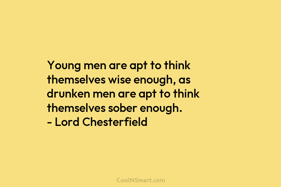 Young men are apt to think themselves wise enough, as drunken men are apt to...