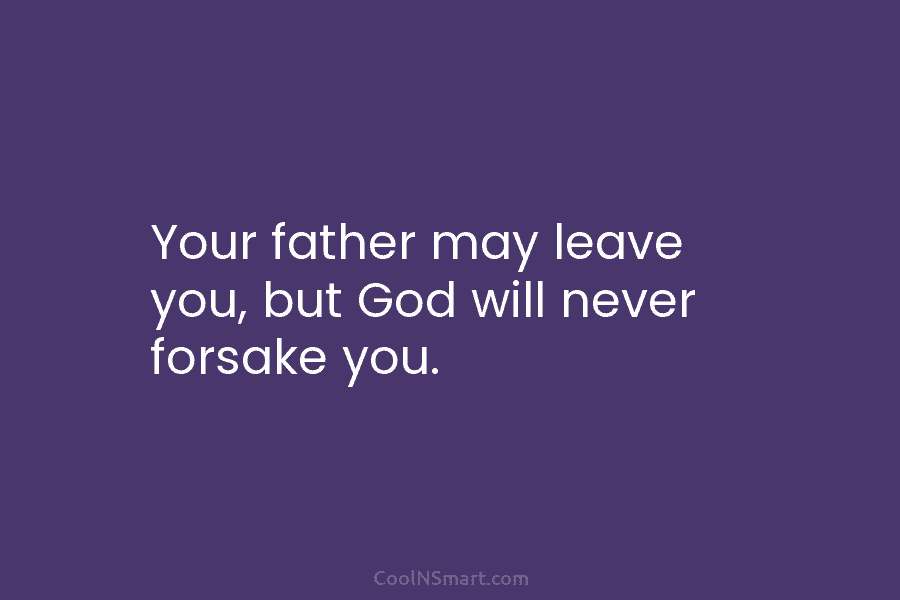 Your father may leave you, but God will never forsake you.