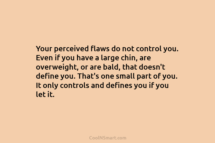 Your perceived flaws do not control you. Even if you have a large chin, are...
