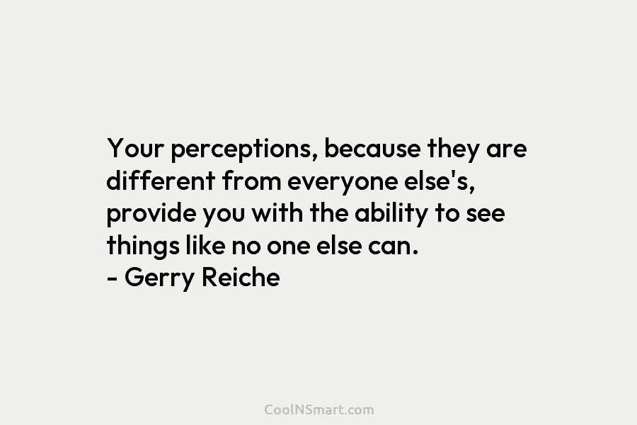 Your perceptions, because they are different from everyone else’s, provide you with the ability to...