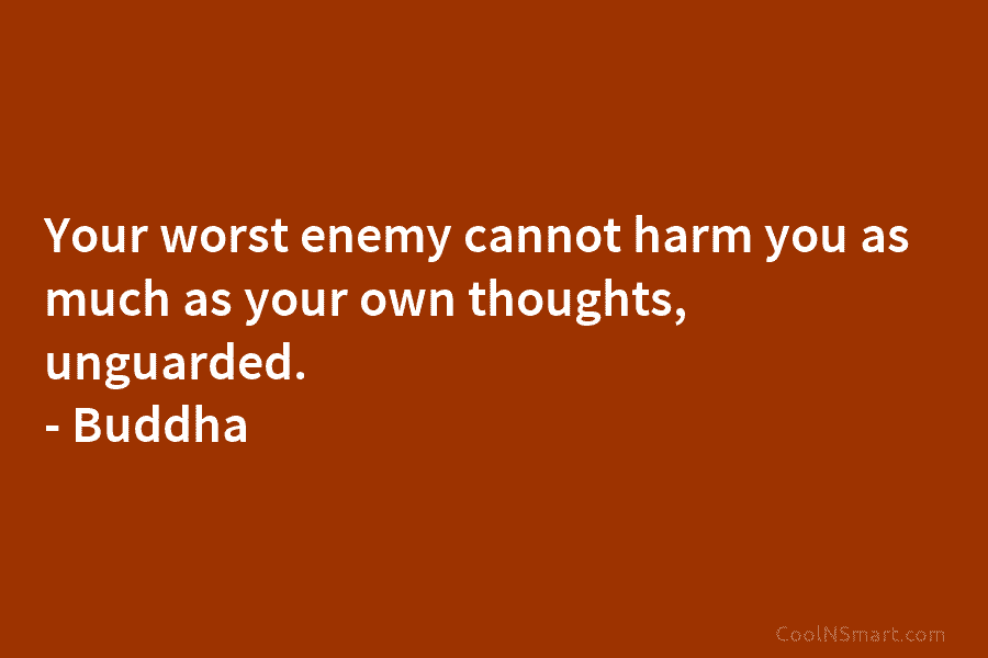 Your worst enemy cannot harm you as much as your own thoughts, unguarded. – Buddha