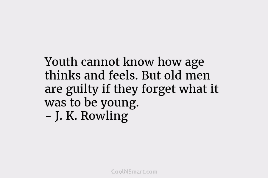 Youth cannot know how age thinks and feels. But old men are guilty if they forget what it was to...
