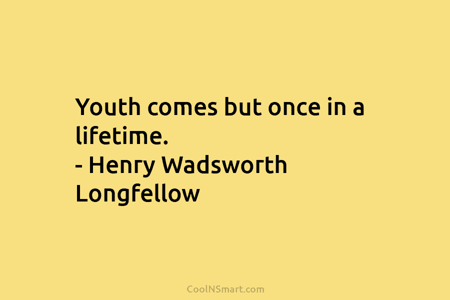 Youth comes but once in a lifetime. – Henry Wadsworth Longfellow
