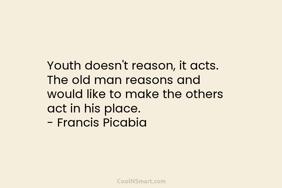 Youth doesn’t reason, it acts. The old man reasons and would like to make the...