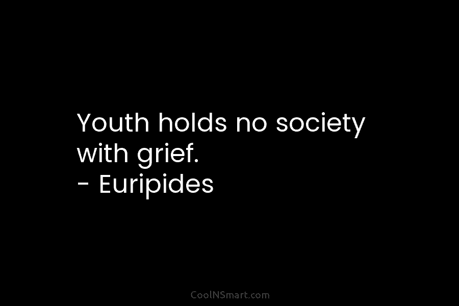 Youth holds no society with grief. – Euripides