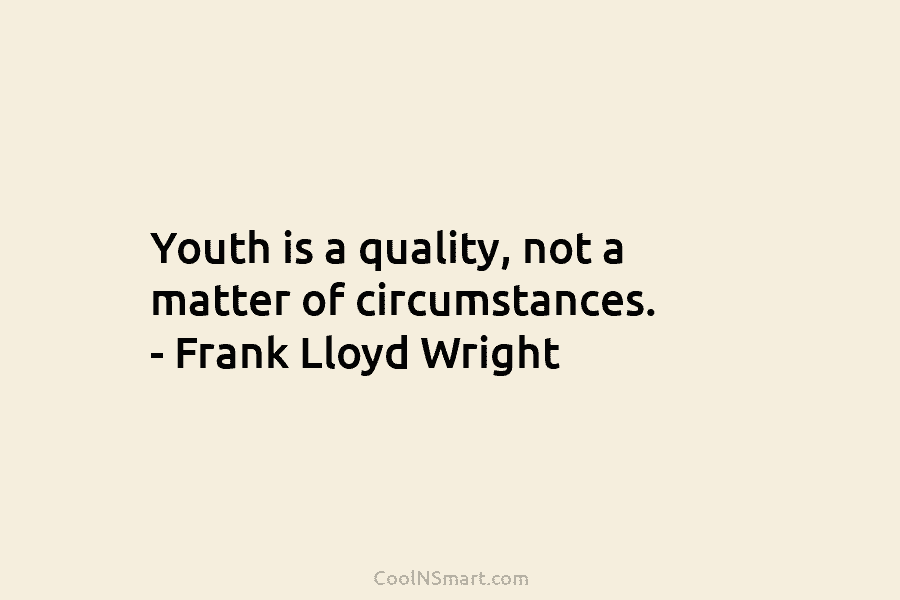 Youth is a quality, not a matter of circumstances. – Frank Lloyd Wright
