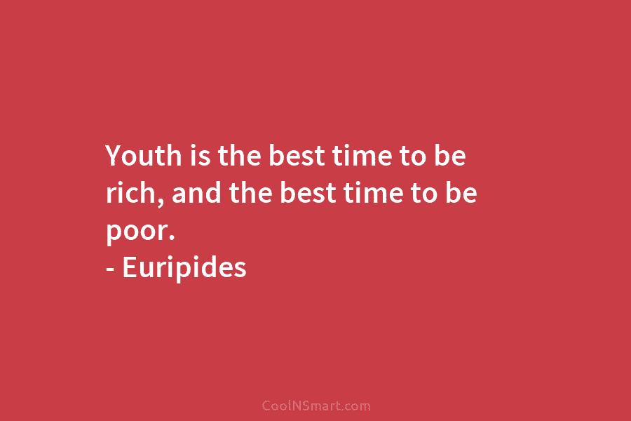 Youth is the best time to be rich, and the best time to be poor....