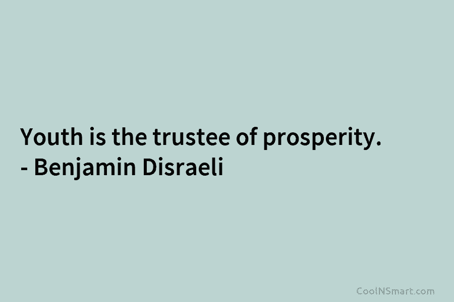 Youth is the trustee of prosperity. – Benjamin Disraeli