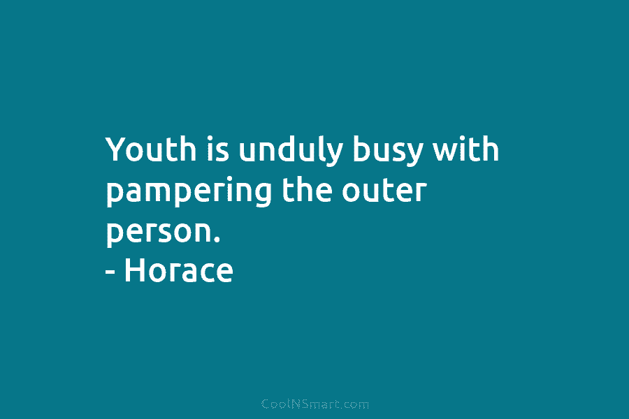 Youth is unduly busy with pampering the outer person. – Horace