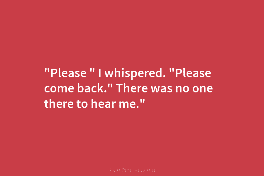 “Please ” I whispered. “Please come back.” There was no one there to hear me.”