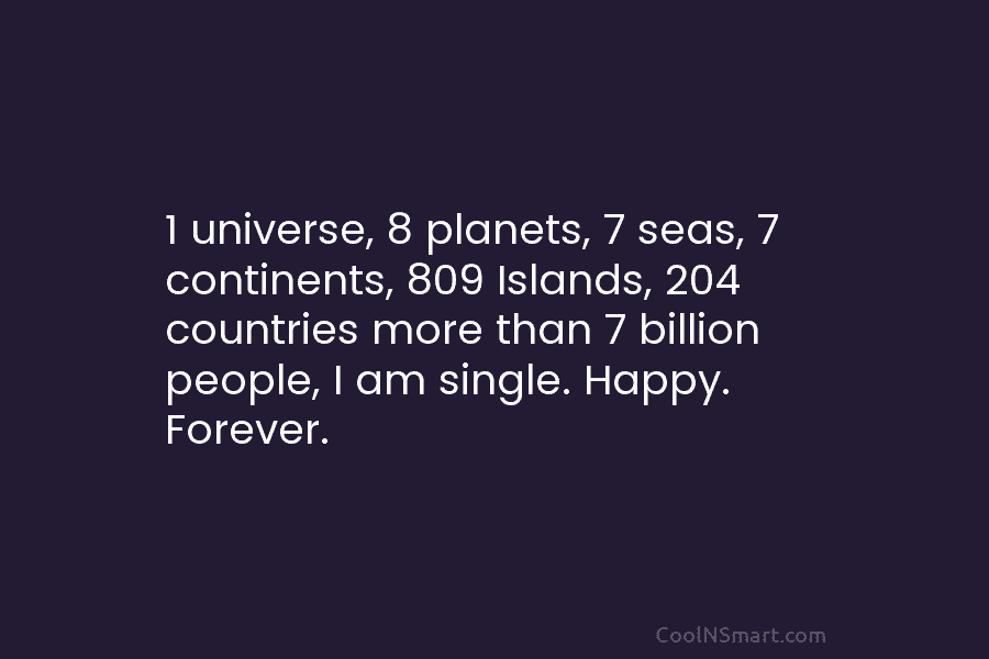 1 universe, 8 planets, 7 seas, 7 continents, 809 Islands, 204 countries more than 7 billion people, I am single....