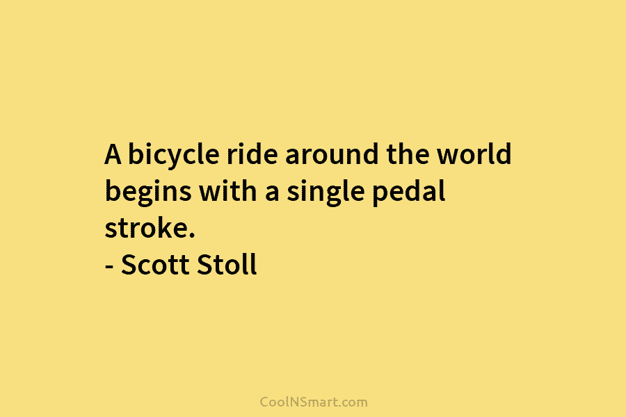 A bicycle ride around the world begins with a single pedal stroke. – Scott Stoll