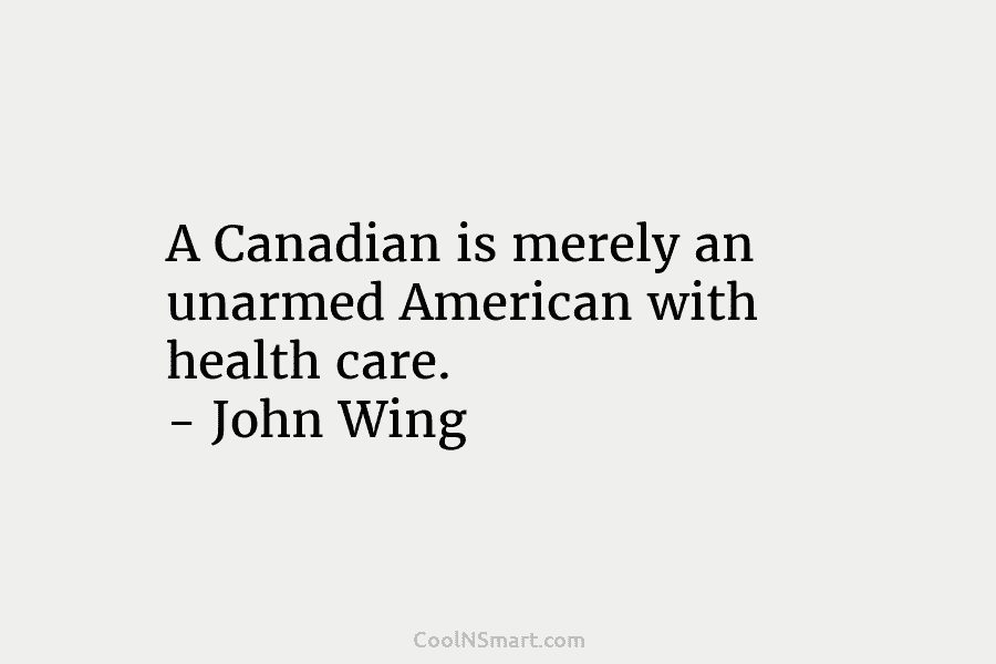 A Canadian is merely an unarmed American with health care. – John Wing