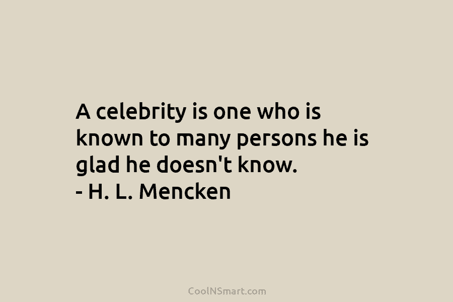 A celebrity is one who is known to many persons he is glad he doesn’t...