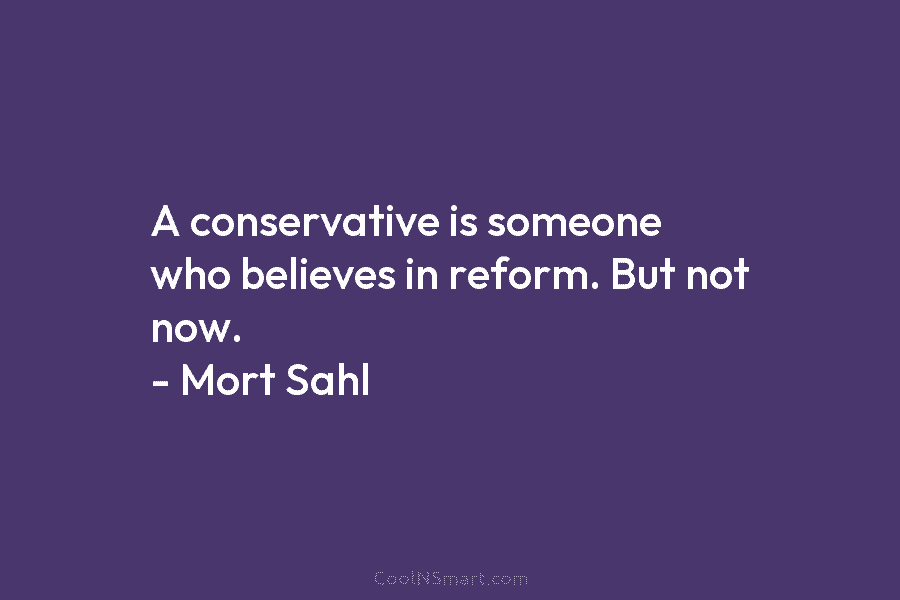 A conservative is someone who believes in reform. But not now. – Mort Sahl