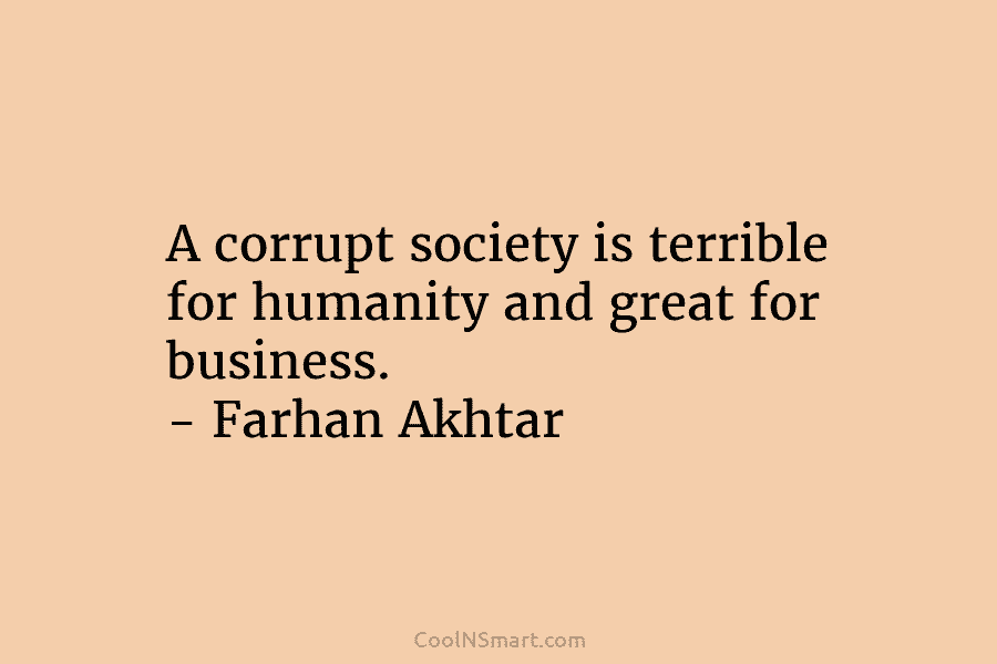 A corrupt society is terrible for humanity and great for business. – Farhan Akhtar