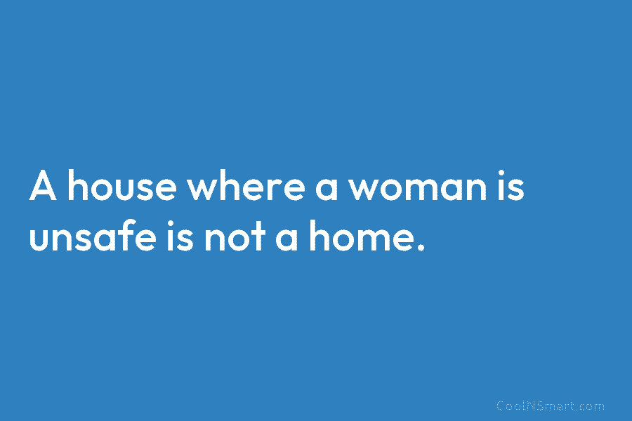 A house where a woman is unsafe is not a home.