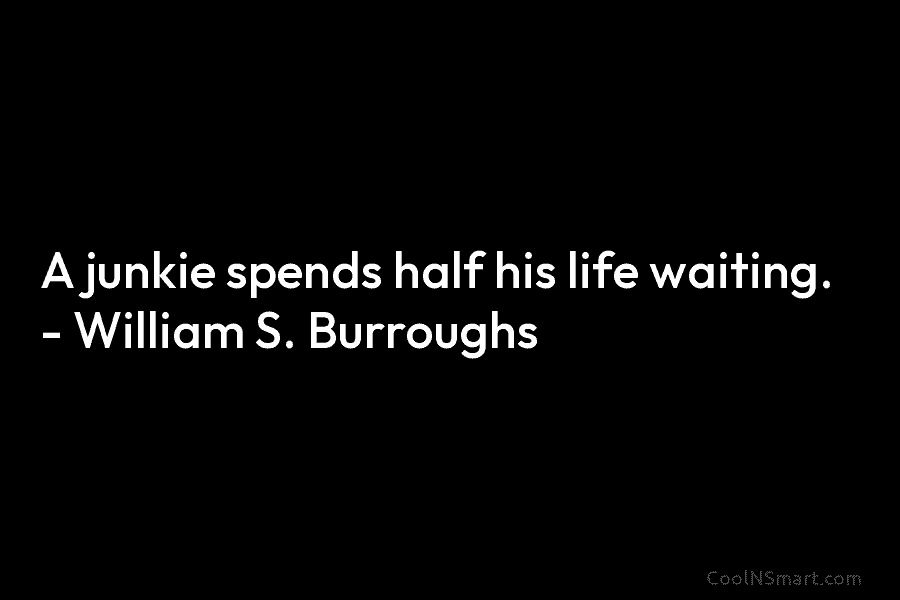 A junkie spends half his life waiting. – William S. Burroughs