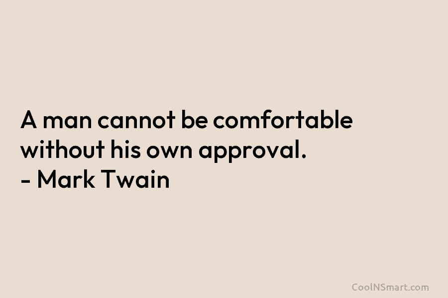 A man cannot be comfortable without his own approval. – Mark Twain