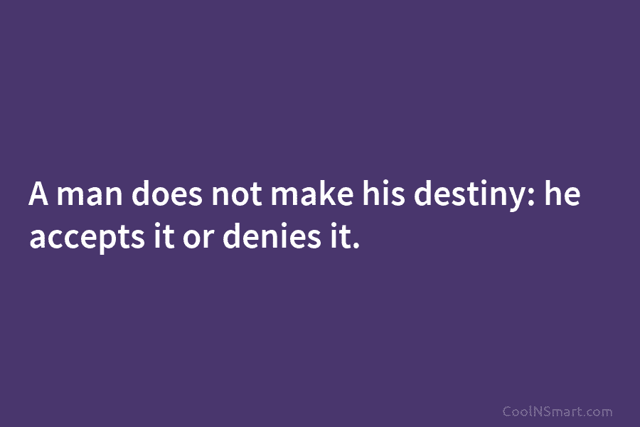 A man does not make his destiny: he accepts it or denies it.