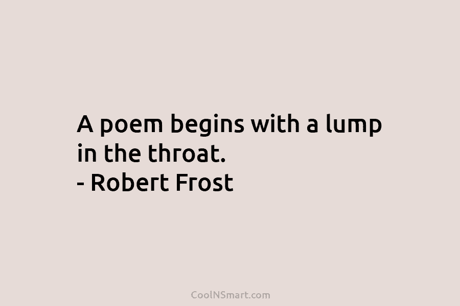 Robert Frost Quote: A poem begins with a lump in the throat. – Robert ...