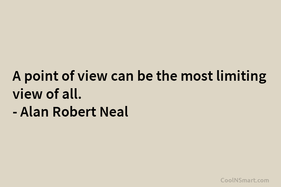 A point of view can be the most limiting view of all. – Alan Robert Neal