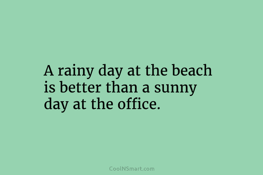 A rainy day at the beach is better than a sunny day at the office.