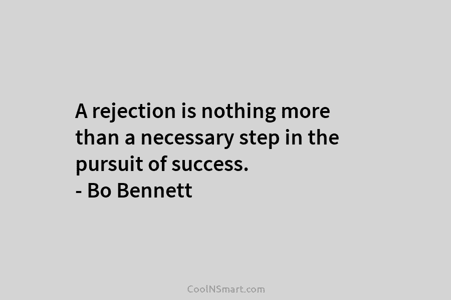 A rejection is nothing more than a necessary step in the pursuit of success. – Bo Bennett