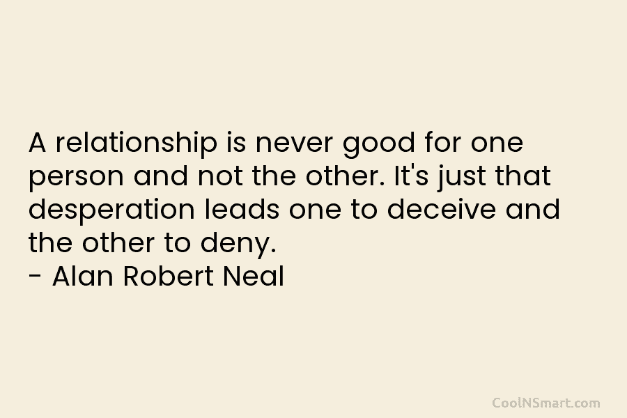 A relationship is never good for one person and not the other. It’s just that desperation leads one to deceive...