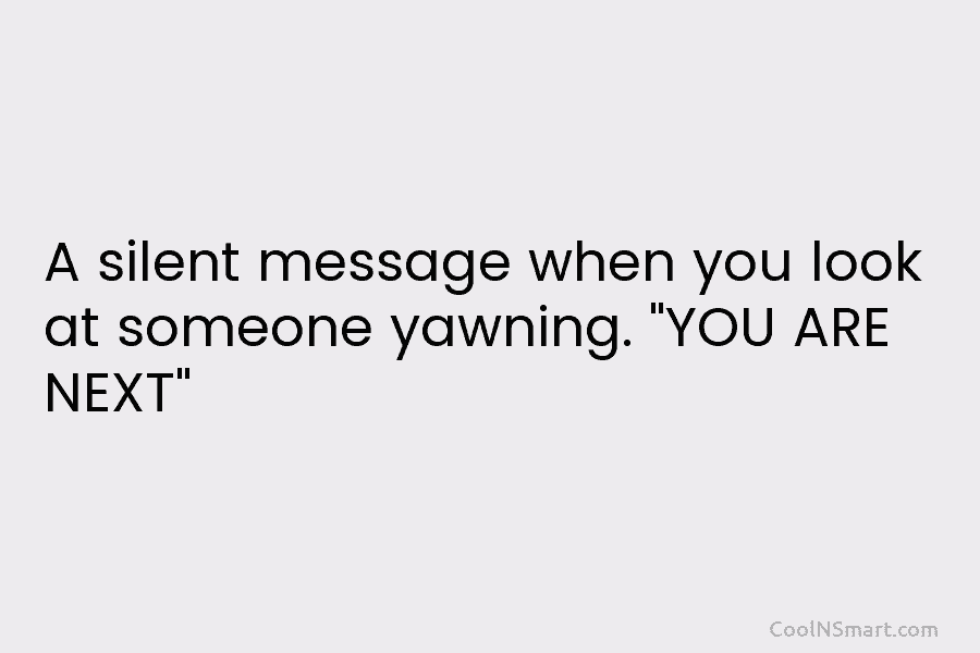 A silent message when you look at someone yawning. “YOU ARE NEXT”