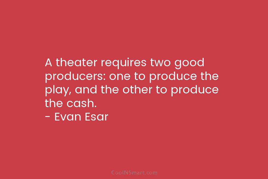 A theater requires two good producers: one to produce the play, and the other to produce the cash. – Evan...