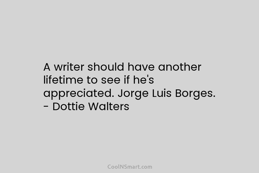 A writer should have another lifetime to see if he’s appreciated. Jorge Luis Borges. –...