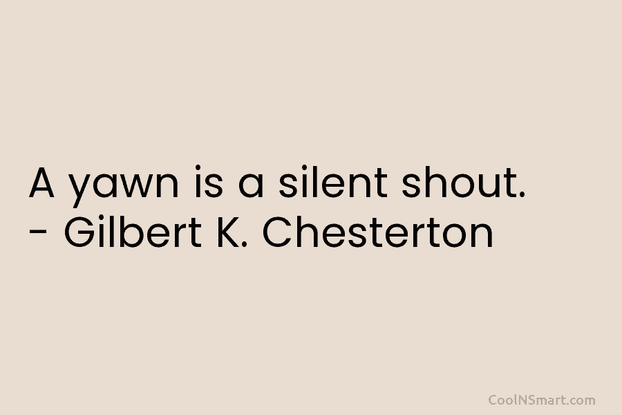 A yawn is a silent shout. – Gilbert K. Chesterton