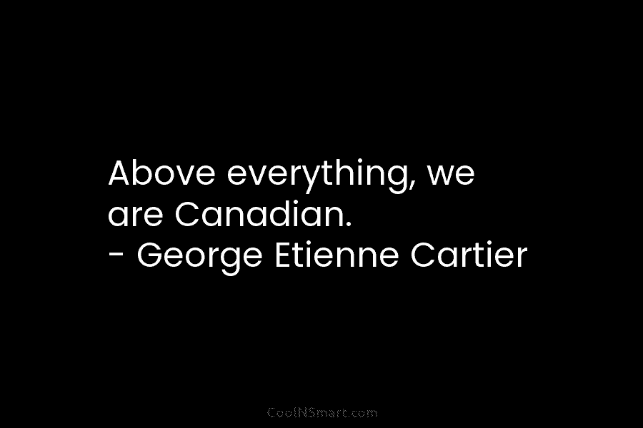 Above everything, we are Canadian. – George Etienne Cartier