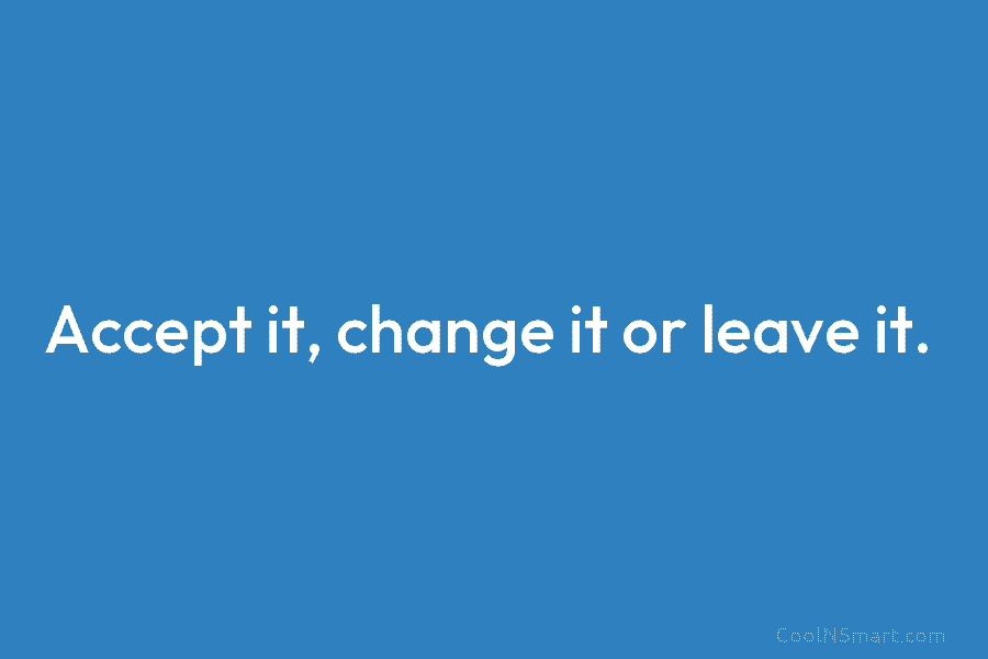 Accept it, change it or leave it.