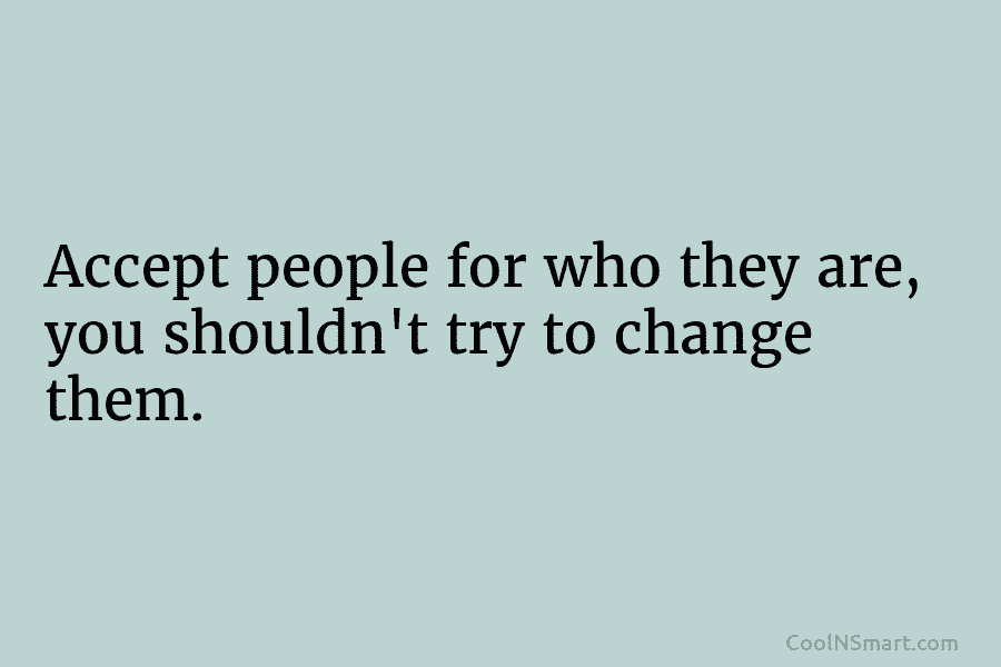 Accept people for who they are, you shouldn’t try to change them.