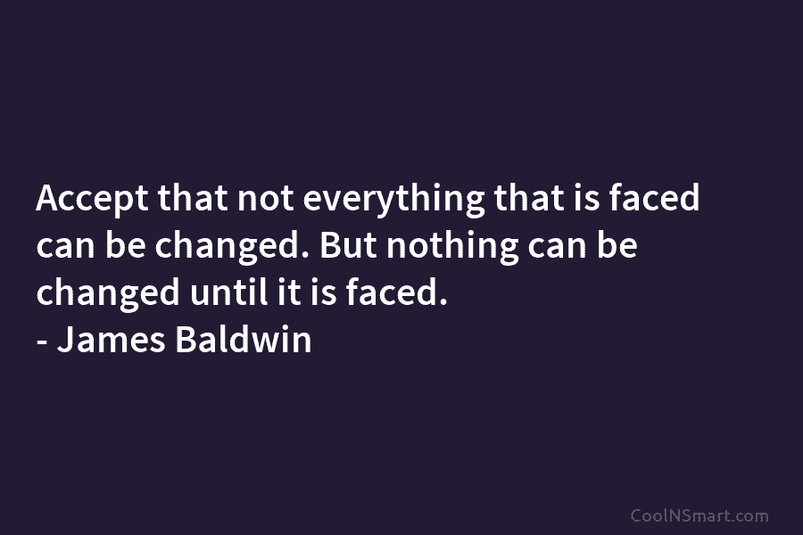 Accept that not everything that is faced can be changed. But nothing can be changed until it is faced. –...