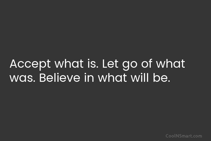 Accept what is. Let go of what was. Believe in what will be.