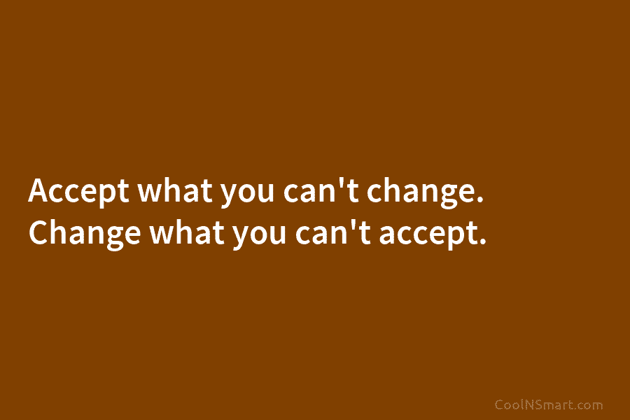 Accept what you can’t change. Change what you can’t accept.