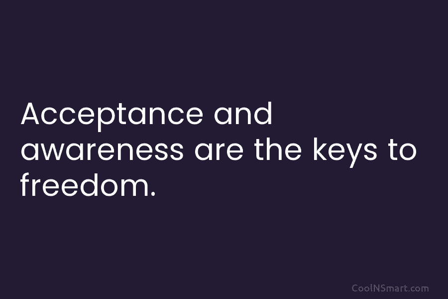 Acceptance and awareness are the keys to freedom.
