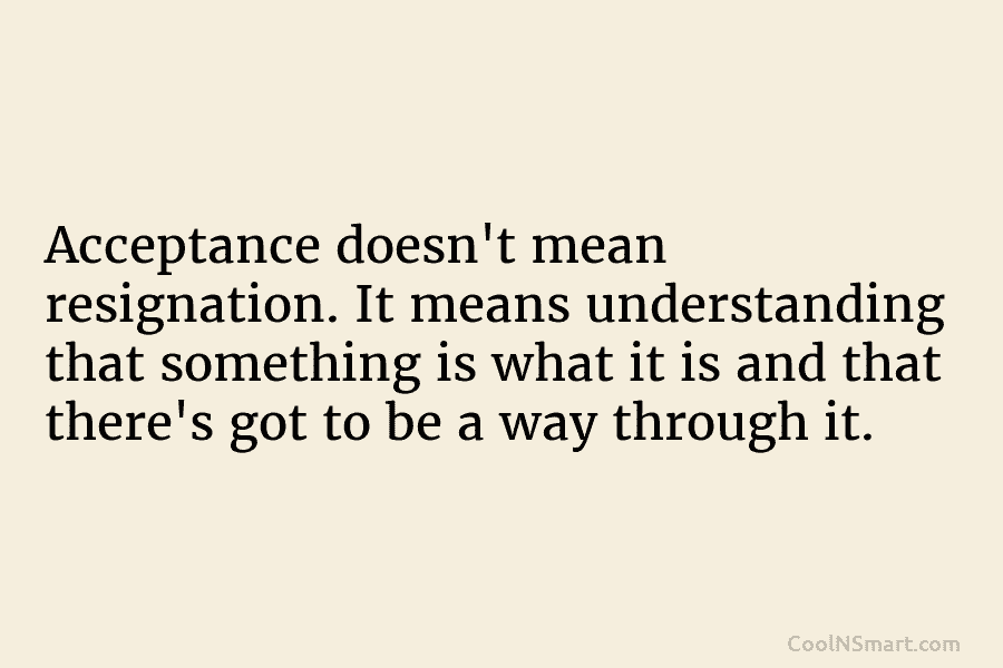 Acceptance doesn’t mean resignation. It means understanding that something is what it is and that there’s got to be a...